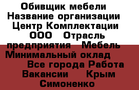 Обивщик мебели › Название организации ­ Центр Комплектации, ООО › Отрасль предприятия ­ Мебель › Минимальный оклад ­ 70 000 - Все города Работа » Вакансии   . Крым,Симоненко